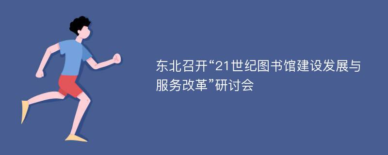 东北召开“21世纪图书馆建设发展与服务改革”研讨会