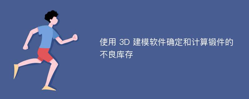 使用 3D 建模软件确定和计算锻件的不良库存