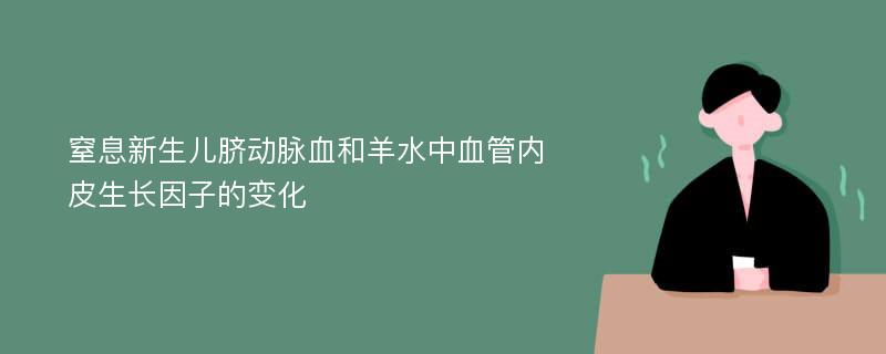 窒息新生儿脐动脉血和羊水中血管内皮生长因子的变化