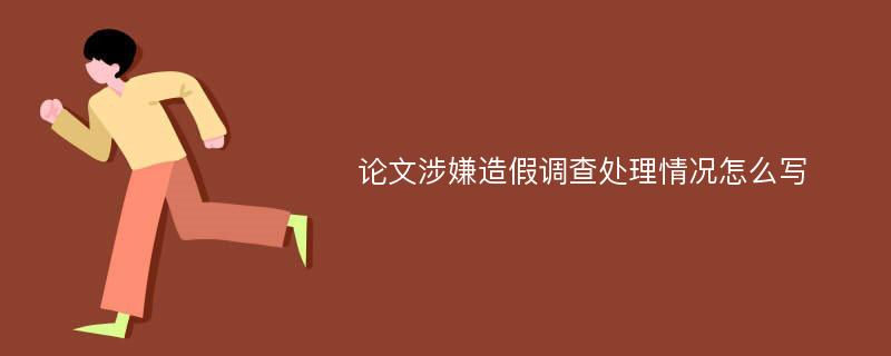 论文涉嫌造假调查处理情况怎么写