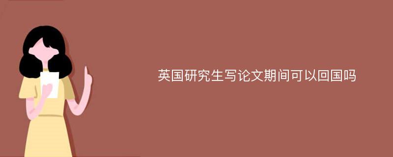 英国研究生写论文期间可以回国吗