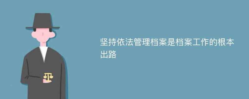 坚持依法管理档案是档案工作的根本出路