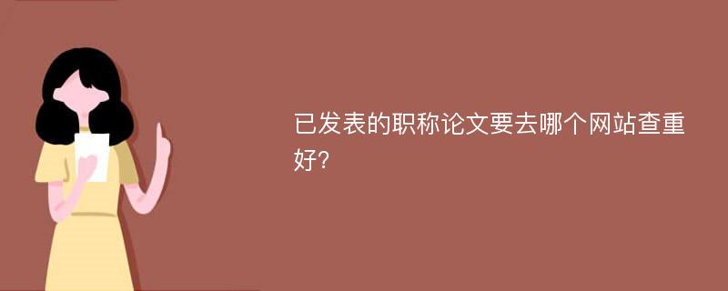 已发表的职称论文要去哪个网站查重好？