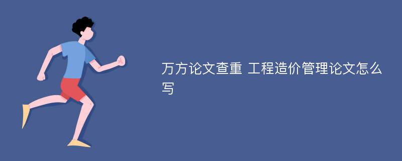 万方论文查重 工程造价管理论文怎么写