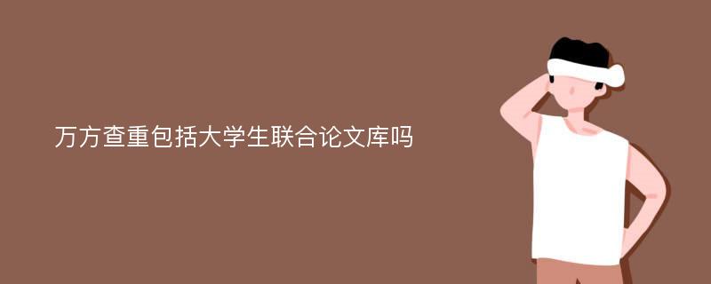 万方查重包括大学生联合论文库吗