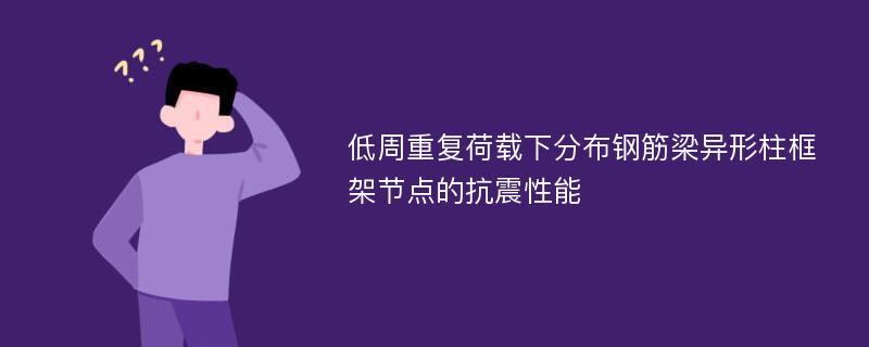 低周重复荷载下分布钢筋梁异形柱框架节点的抗震性能