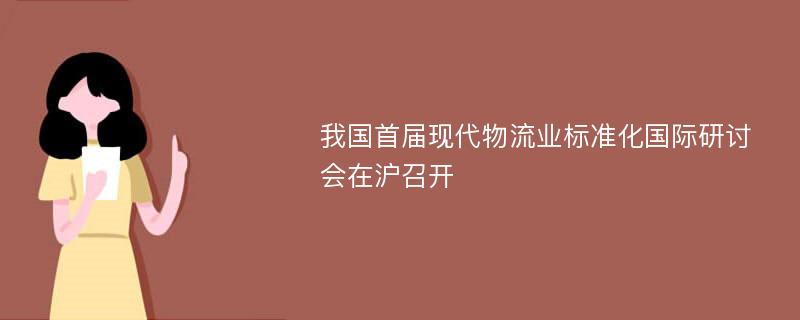 我国首届现代物流业标准化国际研讨会在沪召开