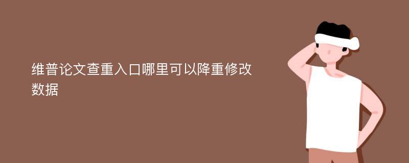 维普论文查重入口哪里可以降重修改数据