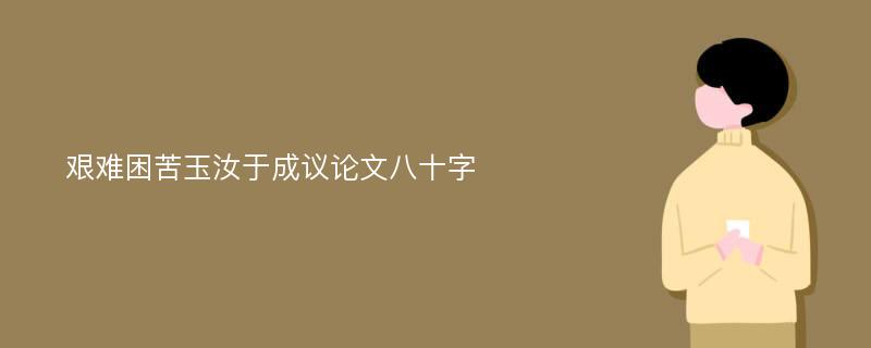 艰难困苦玉汝于成议论文八十字