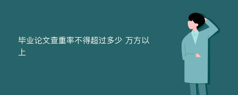 毕业论文查重率不得超过多少 万方以上