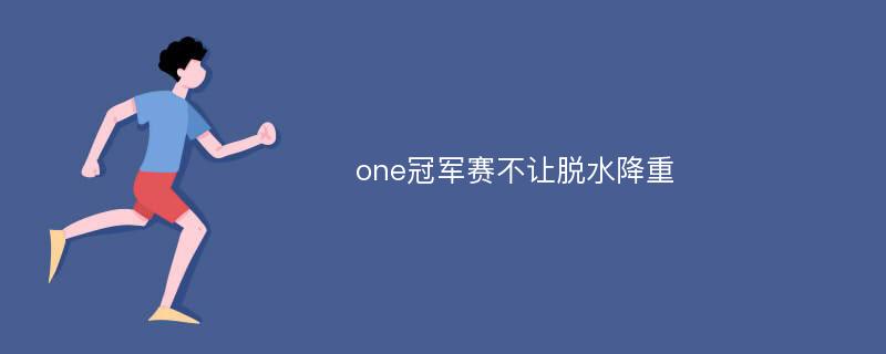 one冠军赛不让脱水降重