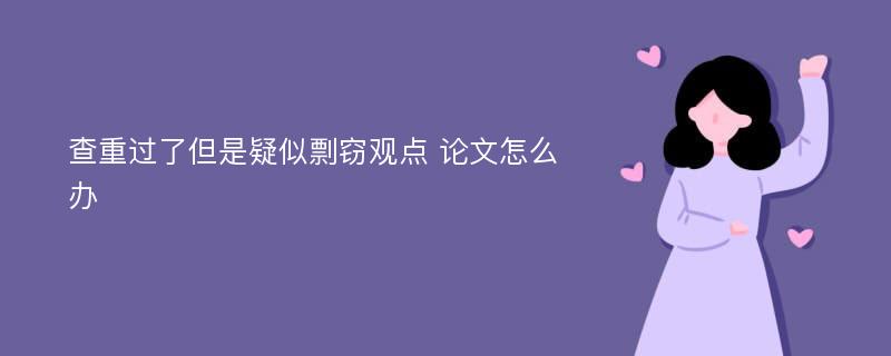 查重过了但是疑似剽窃观点 论文怎么办