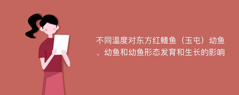 不同温度对东方红鳍鱼（玉屯）幼鱼、幼鱼和幼鱼形态发育和生长的影响