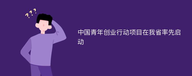 中国青年创业行动项目在我省率先启动