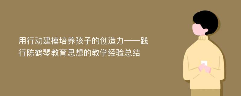 用行动建模培养孩子的创造力——践行陈鹤琴教育思想的教学经验总结