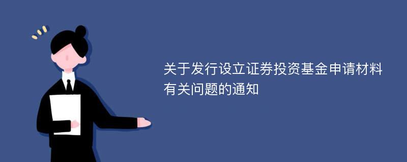 关于发行设立证券投资基金申请材料有关问题的通知