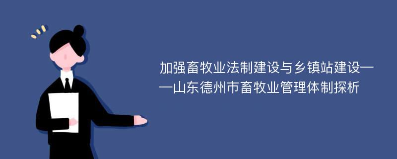 加强畜牧业法制建设与乡镇站建设——山东德州市畜牧业管理体制探析