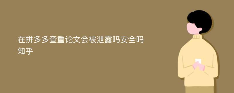 在拼多多查重论文会被泄露吗安全吗知乎