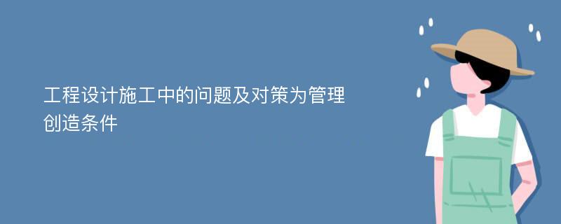 工程设计施工中的问题及对策为管理创造条件