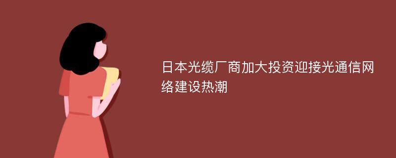 日本光缆厂商加大投资迎接光通信网络建设热潮