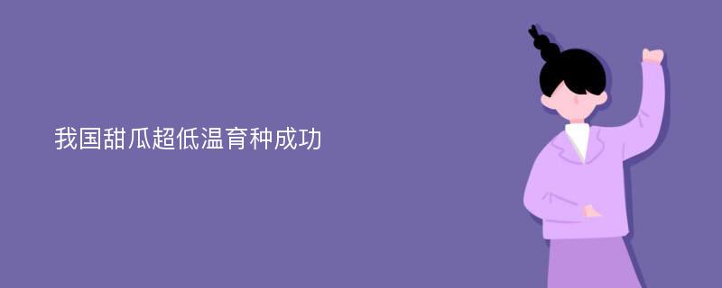 我国甜瓜超低温育种成功