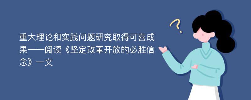 重大理论和实践问题研究取得可喜成果——阅读《坚定改革开放的必胜信念》一文