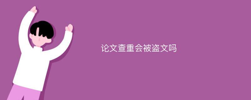 论文查重会被盗文吗