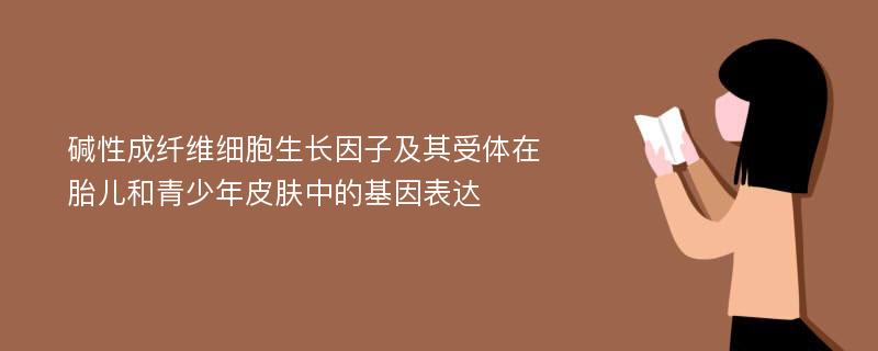 碱性成纤维细胞生长因子及其受体在胎儿和青少年皮肤中的基因表达