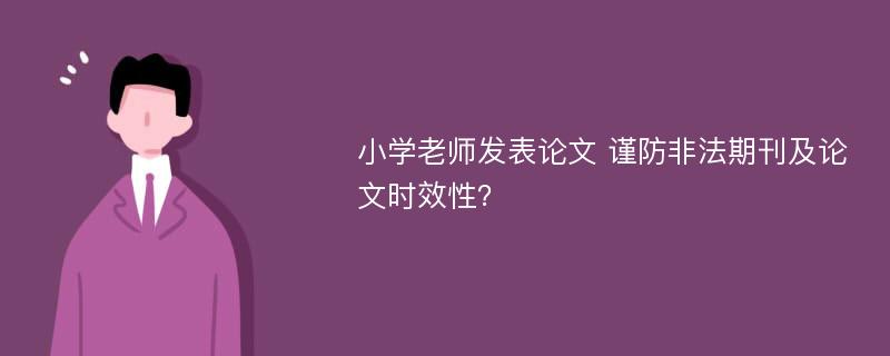 小学老师发表论文 谨防非法期刊及论文时效性？