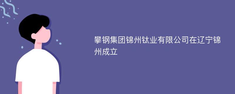 攀钢集团锦州钛业有限公司在辽宁锦州成立