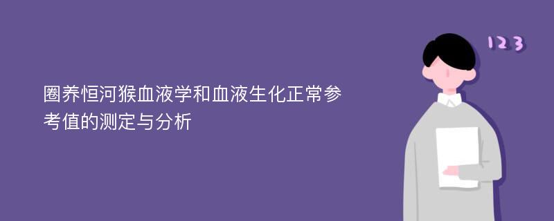 圈养恒河猴血液学和血液生化正常参考值的测定与分析