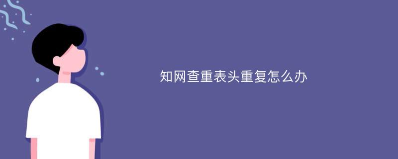 知网查重表头重复怎么办