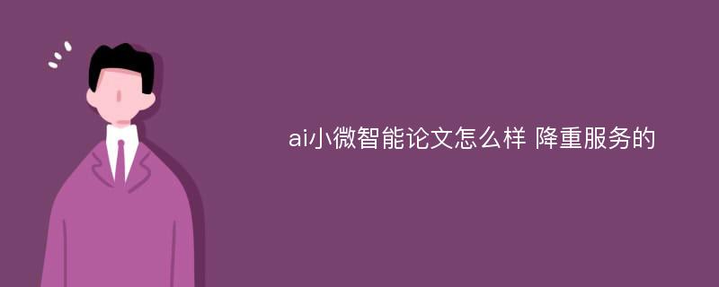 ai小微智能论文怎么样 降重服务的