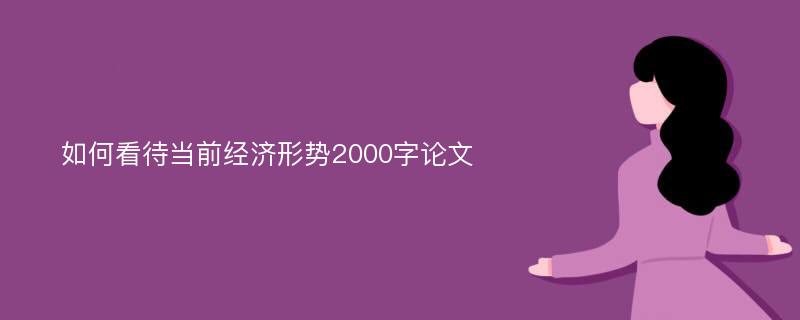 如何看待当前经济形势2000字论文