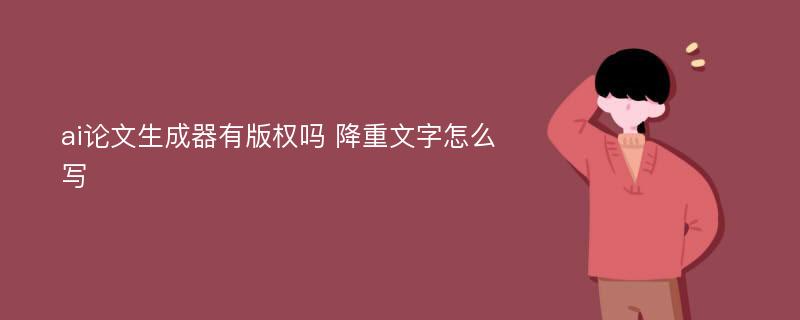 ai论文生成器有版权吗 降重文字怎么写