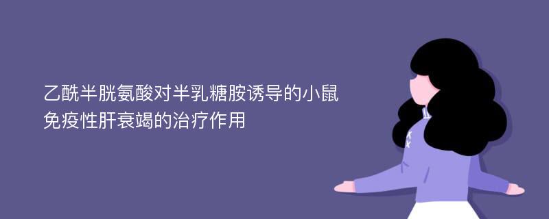 乙酰半胱氨酸对半乳糖胺诱导的小鼠免疫性肝衰竭的治疗作用