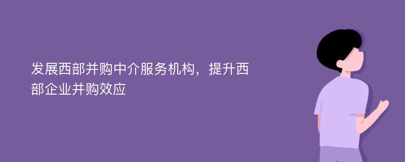 发展西部并购中介服务机构，提升西部企业并购效应