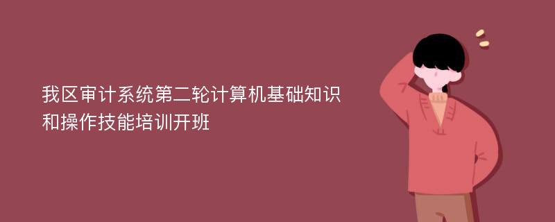 我区审计系统第二轮计算机基础知识和操作技能培训开班