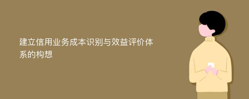 建立信用业务成本识别与效益评价体系的构想