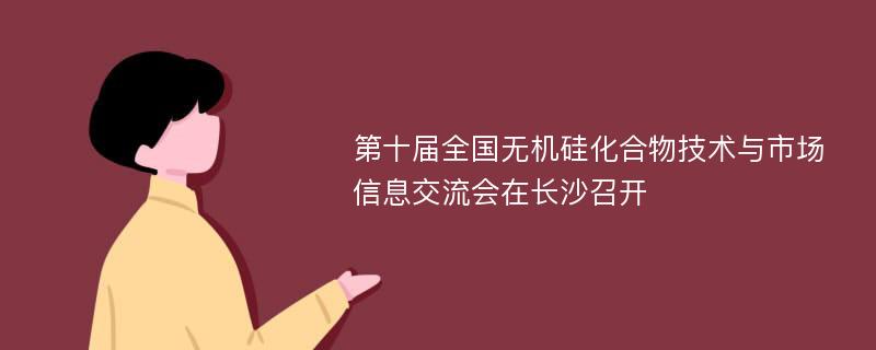 第十届全国无机硅化合物技术与市场信息交流会在长沙召开