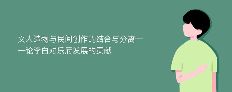 文人造物与民间创作的结合与分离——论李白对乐府发展的贡献