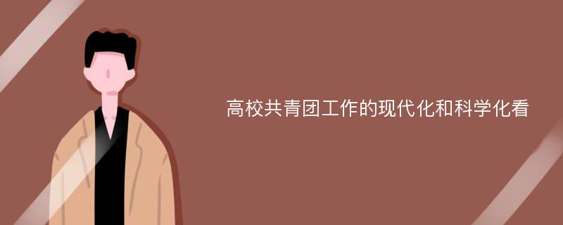 高校共青团工作的现代化和科学化看