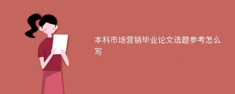 本科市场营销毕业论文选题参考怎么写