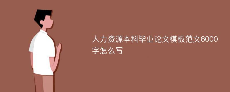 人力资源本科毕业论文模板范文6000字怎么写