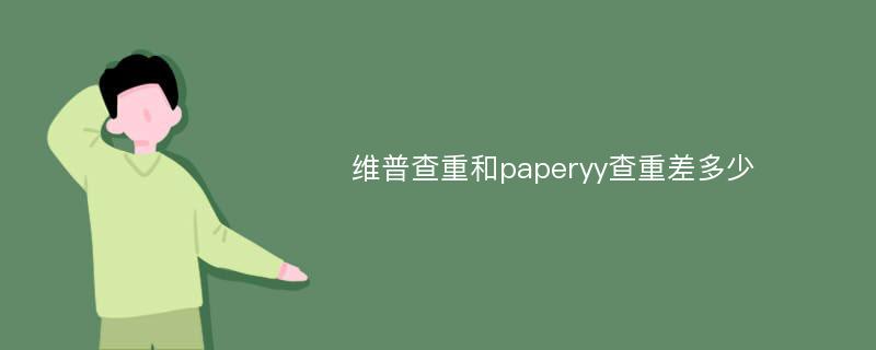 维普查重和paperyy查重差多少