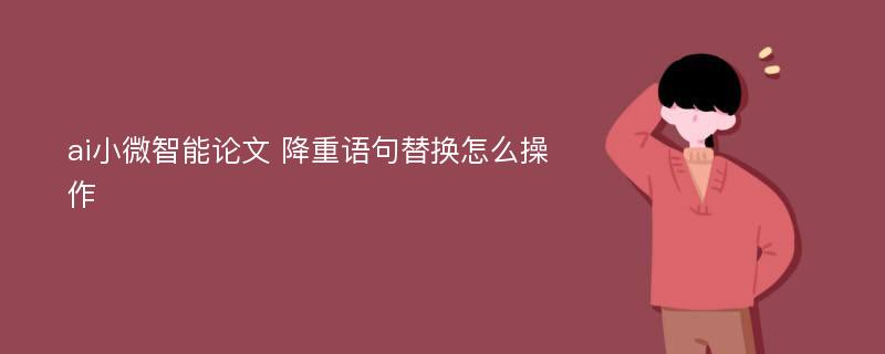 ai小微智能论文 降重语句替换怎么操作