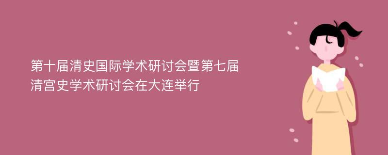 第十届清史国际学术研讨会暨第七届清宫史学术研讨会在大连举行