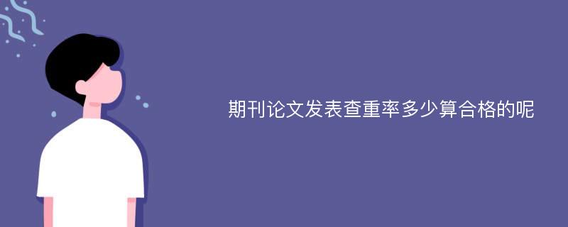 期刊论文发表查重率多少算合格的呢