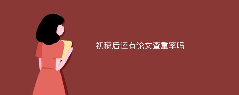 初稿后还有论文查重率吗