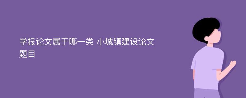 学报论文属于哪一类 小城镇建设论文题目